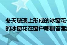 冬天玻璃上形成的冰窗花一般在窗户的哪一侧（冬天玻璃上的冰窗花在窗户哪侧答案解析）