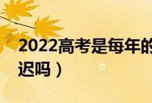 2022高考是每年的几月几号（今年高考会推迟吗）