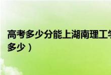 高考多少分能上湖南理工学院南湖学院（2021录取分数线是多少）