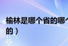 榆林是哪个省的哪个市（榆林是哪里是哪个省的）