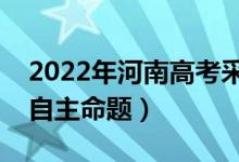 2022年河南高考采用什么卷（全国几卷还是自主命题）