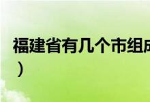 福建省有几个市组成（福建省有几个市几个县）