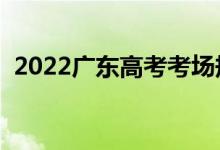 2022广东高考考场规范（有哪些注意事项）