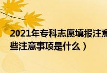 2021年专科志愿填报注意事项（2022专科填志愿技巧有哪些注意事项是什么）