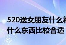 520送女朋友什么礼物比较好（520送女朋友什么东西比较合适）