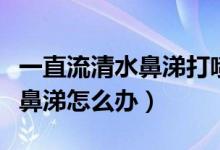 一直流清水鼻涕打喷嚏有点咳嗽（一直流清水鼻涕怎么办）