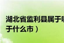 湖北省监利县属于哪个市呢（湖北省监利县属于什么市）