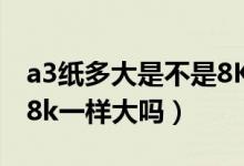 a3纸多大是不是8K（a3纸尺寸是多少厘米和8k一样大吗）