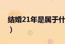 结婚21年是属于什么婚（结婚21年是什么婚）