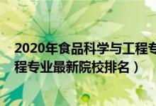 2020年食品科学与工程专业大学排名（2022食品科学与工程专业最新院校排名）