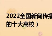 2022全国新闻传播学类专业大学排名（最好的十大高校）