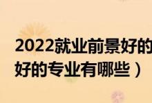 2022就业前景好的专业排名（2022就业前景好的专业有哪些）