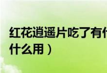 红花逍遥片吃了有什么用（红花逍遥片吃了有什么用）