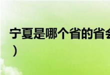 宁夏是哪个省的省会啊（宁夏是哪个省的省会）