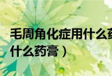 毛周角化症用什么药膏比较好（毛周角化症用什么药膏）