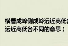 横看成峰侧成岭远近高低各不同哲学原理（横看成峰侧成岭,远近高低各不同的意思）