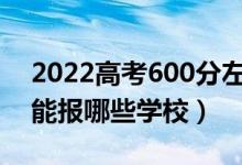 2022高考600分左右能上什么大学（文理科能报哪些学校）