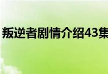 叛逆者剧情介绍43集（叛逆者主要演员简介）