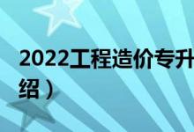 2022工程造价专升本（2022工程造价专业介绍）