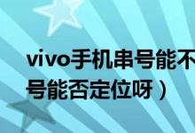 vivo手机串号能不能定位手机（vivo手机串号能否定位呀）