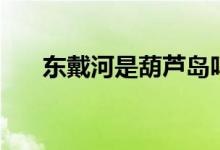 东戴河是葫芦岛吗（东戴河是哪个省）