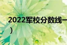 2022军校分数线一般是多少（分数线高不高）