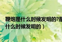 鞭炮是什么时候发明的?是什么人发明的?（鞭炮是谁发明的什么时候发明的）