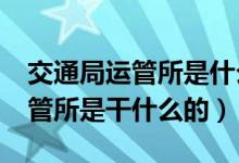 交通局运管所是什么性质的单位?（交通局运管所是干什么的）