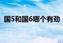 国5和国6哪个有劲（国5和国6哪个油耗高）