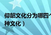 仰韶文化分为哪四个类型（仰韶文化包括哪三种文化）