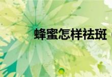 蜂蜜怎样祛斑（蜂蜜祛斑的方法）