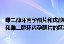 雌二醇环丙孕酮片和戊酸雌二醇有什么区别（戊酸雌二醇片和雌二醇环丙孕酮片的区别）