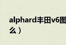 alphard丰田v6图片（alphard丰田v6叫什么）