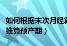 如何根据末次月经算预产期（如何用末次月经推算预产期）