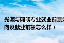 光源与照明专业就业前景如何（2022光源与照明专业就业方向及就业前景怎么样）