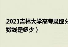 2021吉林大学高考录取分数线（2021吉林大学各省录取分数线是多少）