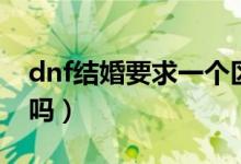 dnf结婚要求一个区吗（dnf结婚必须一个区吗）