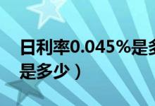 日利率0.045%是多少年利率（日利率0.045是多少）