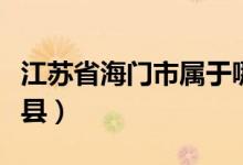 江苏省海门市属于哪（江苏省海门市属于哪个县）