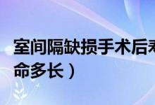 室间隔缺损手术后寿命（室间隔缺损手术后寿命多长）