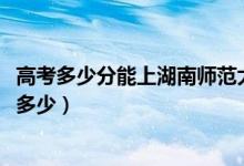 高考多少分能上湖南师范大学树达学院（2021录取分数线是多少）