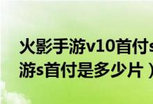 火影手游v10首付s能有多少片（火影忍者手游s首付是多少片）