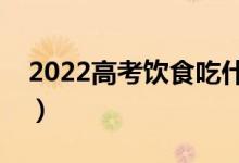 2022高考饮食吃什么更好（高考饮食三句话）