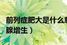 前列症肥大是什么意思（前列腺肥大又称前列腺增生）