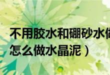 不用胶水和硼砂水做水晶泥（没有胶水和硼砂怎么做水晶泥）