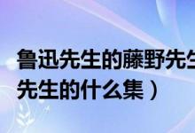 鲁迅先生的藤野先生原文（藤野先生选自鲁迅先生的什么集）