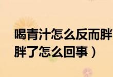 喝青汁怎么反而胖了,多久能调理好（喝青汁胖了怎么回事）