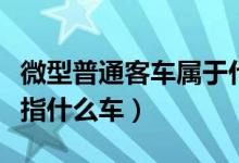 微型普通客车属于什么车型（小型微型客车是指什么车）