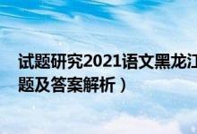 试题研究2021语文黑龙江答案（2022年黑龙江高考语文试题及答案解析）