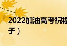 2022加油高考祝福语短句（给考生加油的句子）